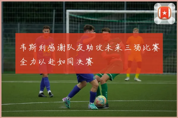 韦斯利感谢队友助攻未来三场比赛全力以赴如同决赛