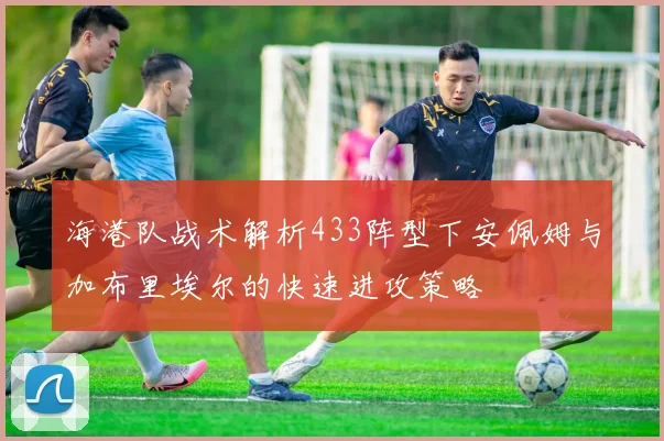 海港队战术解析433阵型下安佩姆与加布里埃尔的快速进攻策略