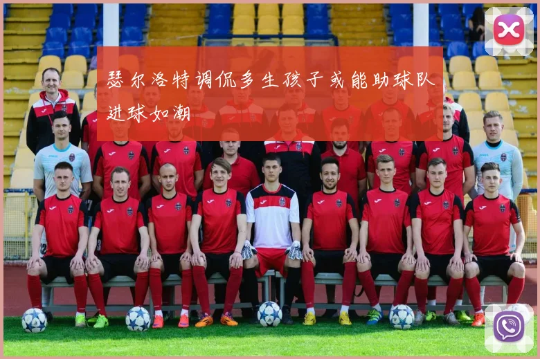 瑟尔洛特调侃多生孩子或能助球队进球如潮