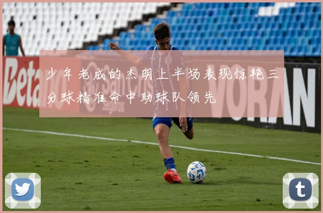 少年老成的杰明上半场表现惊艳三分球精准命中助球队领先