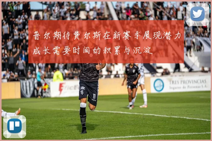普尔期待费尔斯在新赛季展现潜力成长需要时间的积累与沉淀