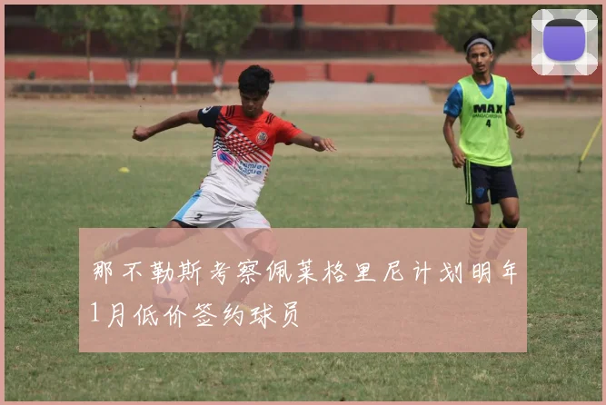 那不勒斯考察佩莱格里尼计划明年1月低价签约球员
