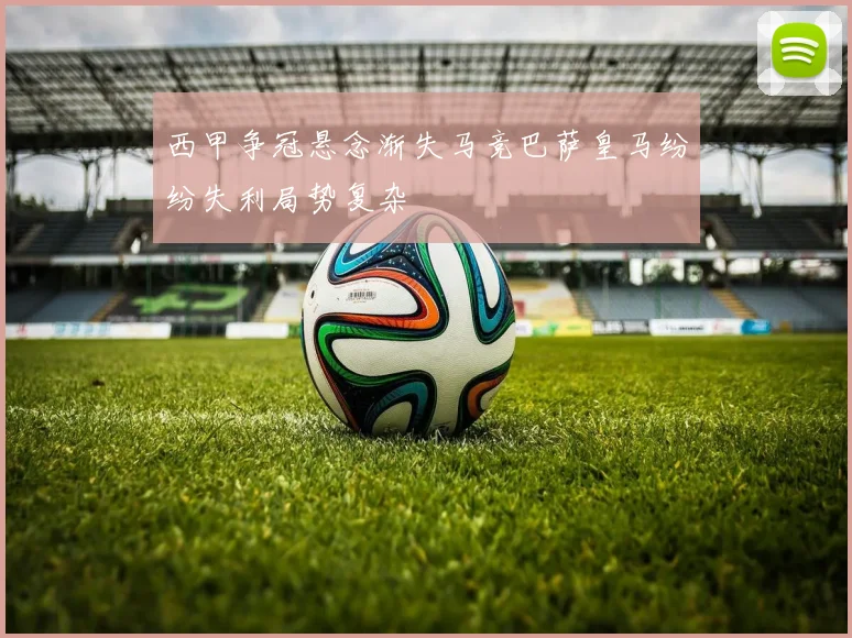 西甲争冠悬念渐失马竞巴萨皇马纷纷失利局势复杂