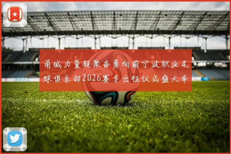 甬城力量凝聚奋勇向前宁波职业足球俱乐部2026赛季出征仪式盛大举行