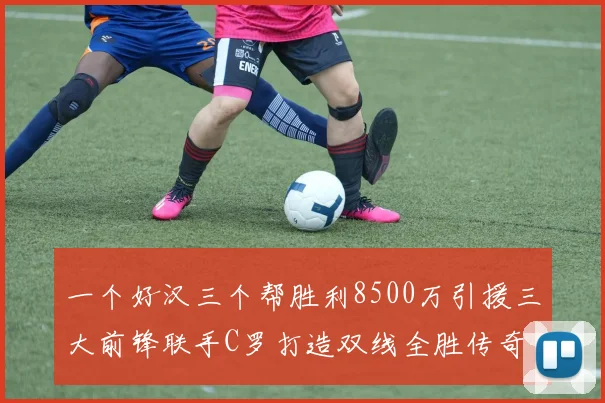 一个好汉三个帮胜利8500万引援三大前锋联手C罗打造双线全胜传奇