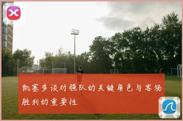 凯塞多谈对强队的关键角色与客场胜利的重要性