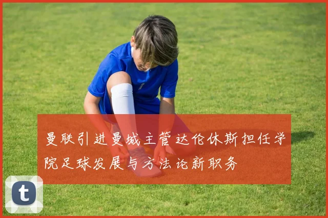 曼联引进曼城主管达伦休斯担任学院足球发展与方法论新职务