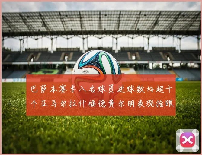 巴萨本赛季八名球员进球数均超十个亚马尔拉什福德费尔明表现抢眼