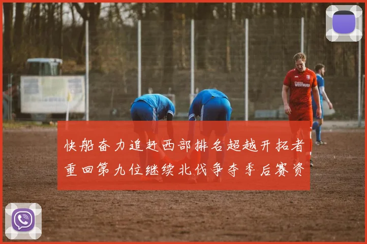 快船奋力追赶西部排名超越开拓者重回第九位继续北伐争夺季后赛资格