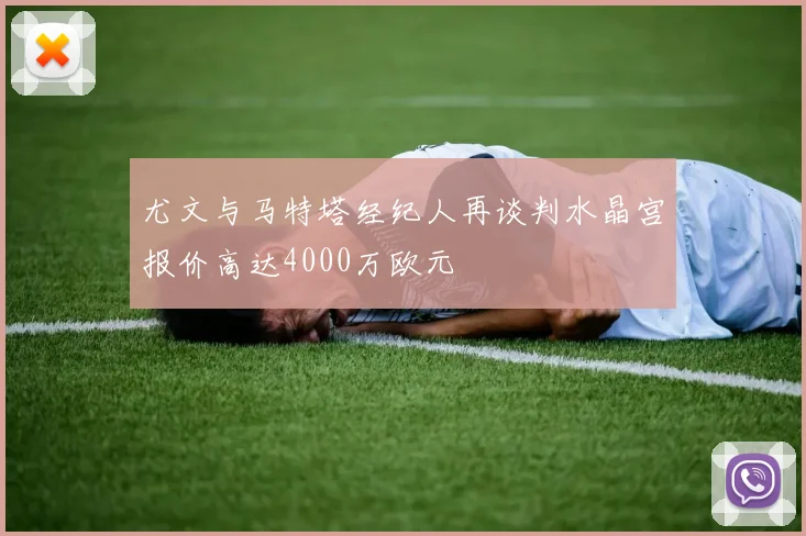 尤文与马特塔经纪人再谈判水晶宫报价高达4000万欧元