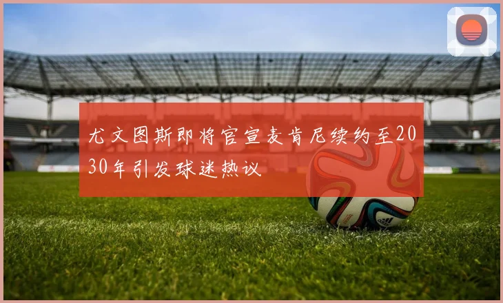 尤文图斯即将官宣麦肯尼续约至2030年引发球迷热议