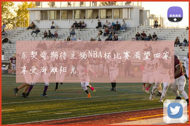 东契奇期待主场NBA杯比赛渴望回家享受海滩阳光