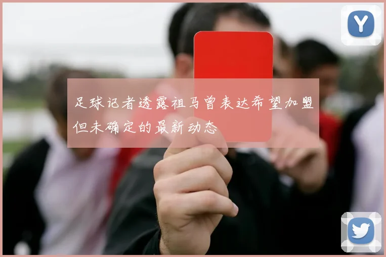 足球记者透露祖马曾表达希望加盟但未确定的最新动态