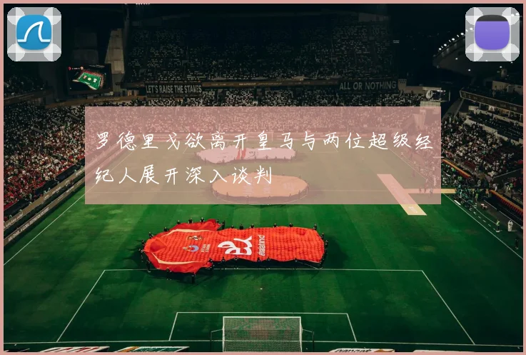 罗德里戈欲离开皇马与两位超级经纪人展开深入谈判