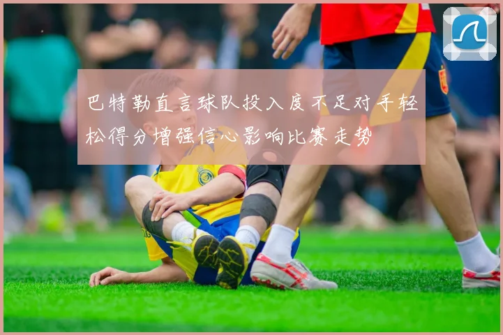 巴特勒直言球队投入度不足对手轻松得分增强信心影响比赛走势