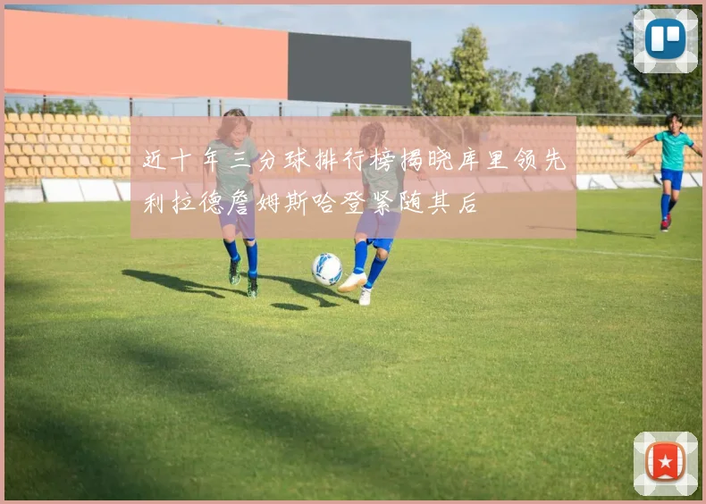 近十年三分球排行榜揭晓库里领先利拉德詹姆斯哈登紧随其后