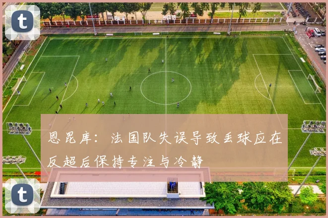 恩昆库：法国队失误导致丢球应在反超后保持专注与冷静