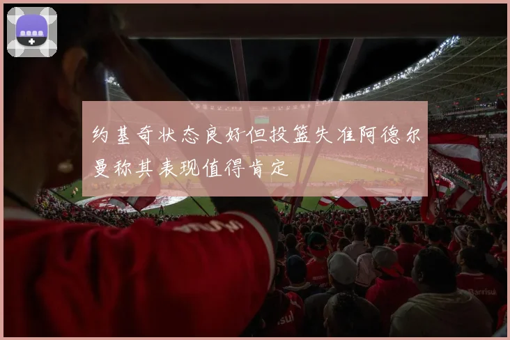 约基奇状态良好但投篮失准阿德尔曼称其表现值得肯定