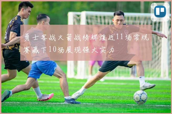 勇士客战火箭战绩辉煌近11场常规赛赢下10场展现强大实力