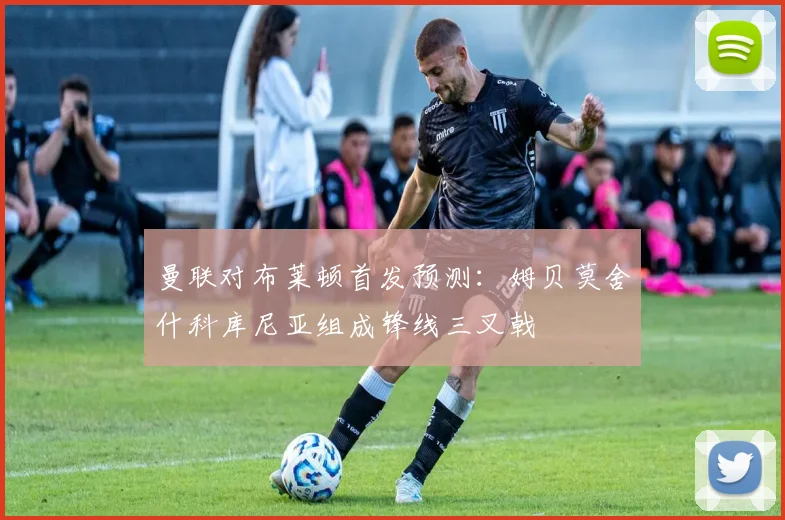 曼联对布莱顿首发预测：姆贝莫舍什科库尼亚组成锋线三叉戟