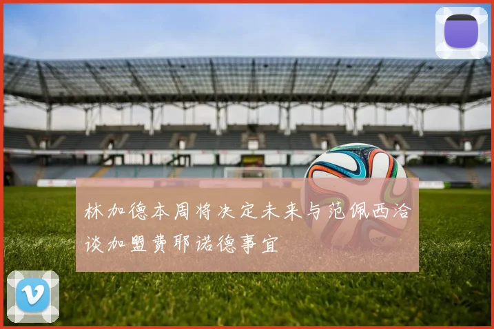 林加德本周将决定未来与范佩西洽谈加盟费耶诺德事宜