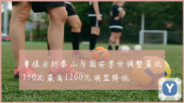 鲁媒分析泰山与国安票价调整最低150元最高1200元明显降低
