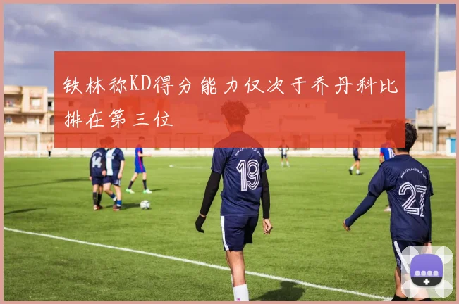 铁林称KD得分能力仅次于乔丹科比排在第三位