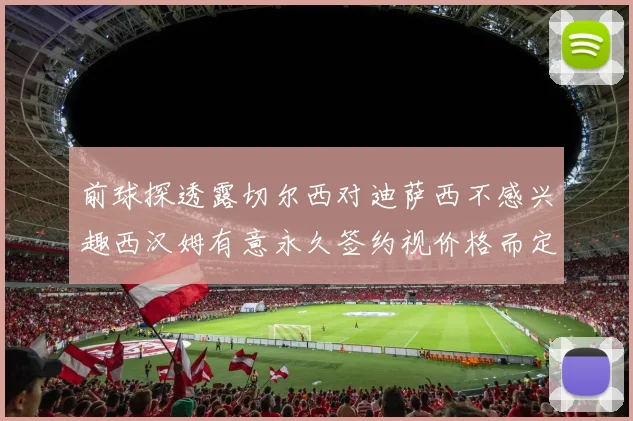 前球探透露切尔西对迪萨西不感兴趣西汉姆有意永久签约视价格而定
