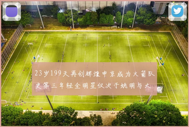 23岁199天再创辉煌申京成为火箭队史第三年轻全明星仅次于姚明与大梦