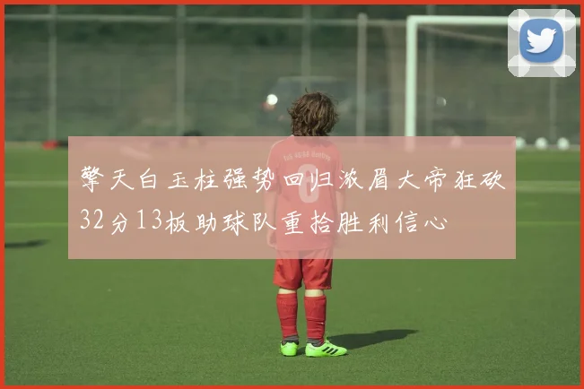 擎天白玉柱强势回归浓眉大帝狂砍32分13板助球队重拾胜利信心