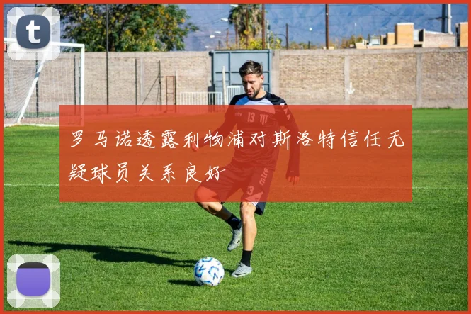 罗马诺透露利物浦对斯洛特信任无疑球员关系良好