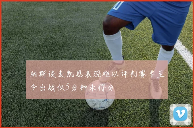 纳斯谈麦凯恩表现难以评判赛季至今出战仅5分钟未得分