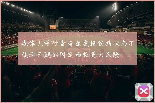 媒体人呼吁麦考尔更换伤病状态不佳现已腿部固定面临更大风险