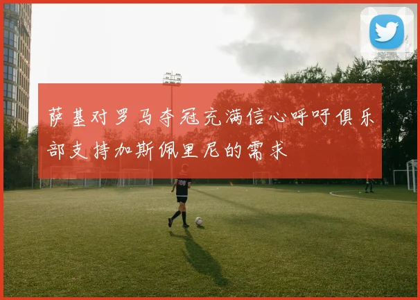 萨基对罗马夺冠充满信心呼吁俱乐部支持加斯佩里尼的需求